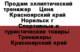 Продам эллиптический тренажер. › Цена ­ 8 000 - Красноярский край, Норильск г. Спортивные и туристические товары » Тренажеры   . Красноярский край